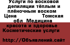 Услуги по восковой депиляции тёплым и плёночным воском › Цена ­ 150-1000 - Томская обл. Медицина, красота и здоровье » Косметические услуги   